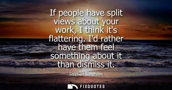 Small: If people have split views about your work, I think its flattering. Id rather have them feel something 