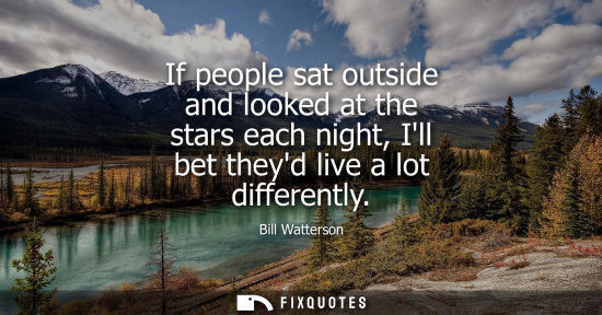 Small: If people sat outside and looked at the stars each night, Ill bet theyd live a lot differently