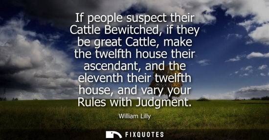 Small: If people suspect their Cattle Bewitched, if they be great Cattle, make the twelfth house their ascenda