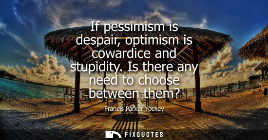 Small: If pessimism is despair, optimism is cowardice and stupidity. Is there any need to choose between them?