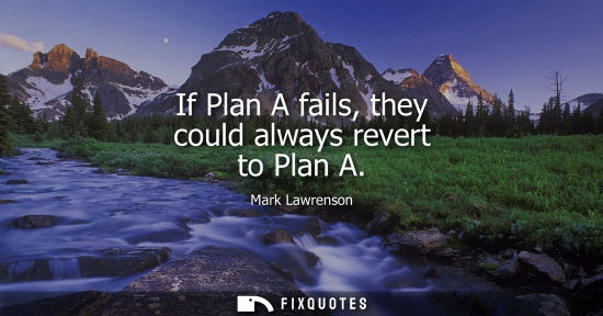 Small: If Plan A fails, they could always revert to Plan A