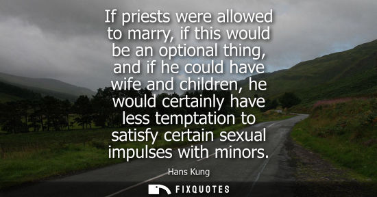 Small: If priests were allowed to marry, if this would be an optional thing, and if he could have wife and chi