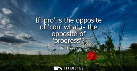 Small: If pro is the opposite of con what is the opposite of progress?