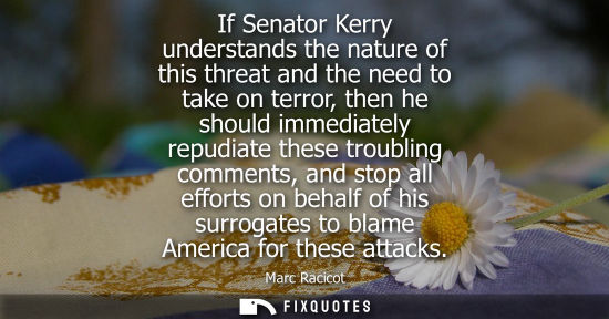 Small: If Senator Kerry understands the nature of this threat and the need to take on terror, then he should immediat