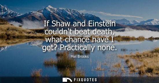 Small: If Shaw and Einstein couldnt beat death, what chance have I got? Practically none