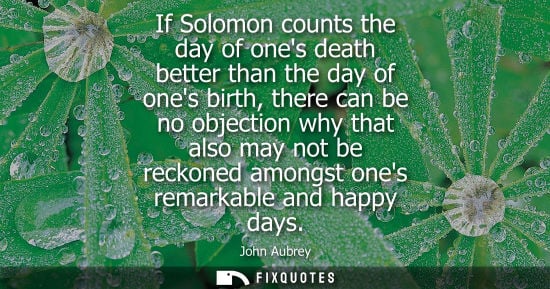 Small: If Solomon counts the day of ones death better than the day of ones birth, there can be no objection wh