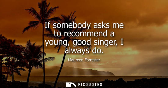 Small: If somebody asks me to recommend a young, good singer, I always do