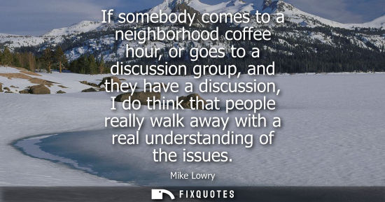 Small: If somebody comes to a neighborhood coffee hour, or goes to a discussion group, and they have a discuss