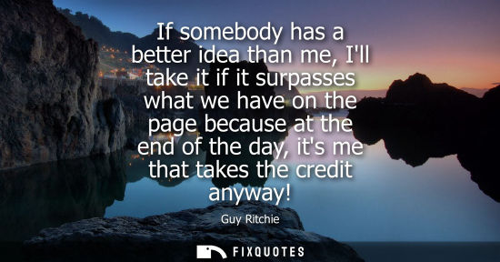 Small: If somebody has a better idea than me, Ill take it if it surpasses what we have on the page because at 