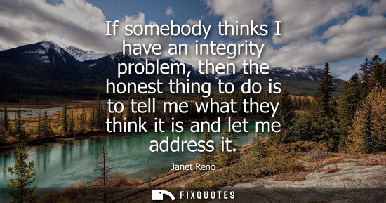Small: If somebody thinks I have an integrity problem, then the honest thing to do is to tell me what they thi