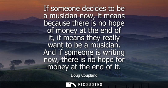 Small: If someone decides to be a musician now, it means because there is no hope of money at the end of it, it means