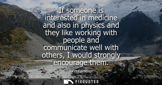 Small: If someone is interested in medicine and also in physics and they like working with people and communic