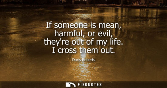 Small: If someone is mean, harmful, or evil, theyre out of my life. I cross them out