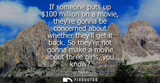 Small: If someone puts up 100 million on a movie, theyre gonna be concerned about whether theyll get it back.