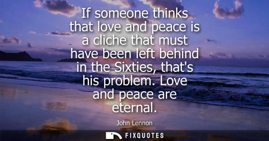 Small: If someone thinks that love and peace is a cliche that must have been left behind in the Sixties, thats