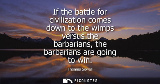 Small: If the battle for civilization comes down to the wimps versus the barbarians, the barbarians are going 