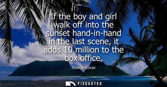 Small: If the boy and girl walk off into the sunset hand-in-hand in the last scene, it adds 10 million to the 