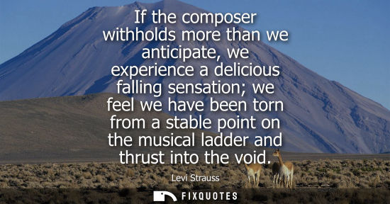 Small: If the composer withholds more than we anticipate, we experience a delicious falling sensation we feel 