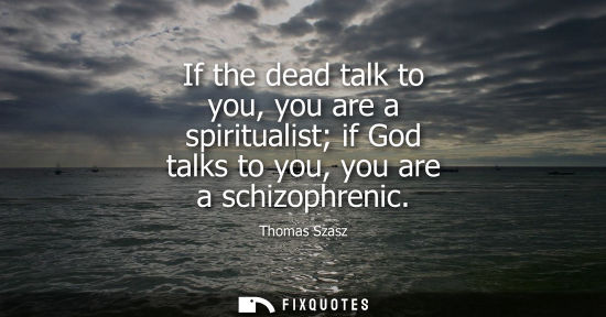 Small: If the dead talk to you, you are a spiritualist if God talks to you, you are a schizophrenic