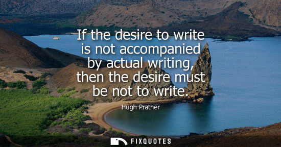 Small: If the desire to write is not accompanied by actual writing, then the desire must be not to write