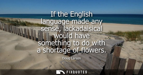 Small: If the English language made any sense, lackadaisical would have something to do with a shortage of flo