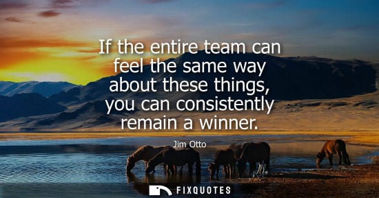 Small: If the entire team can feel the same way about these things, you can consistently remain a winner