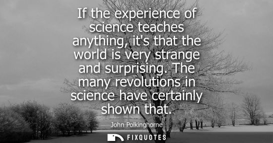Small: If the experience of science teaches anything, its that the world is very strange and surprising. The many rev