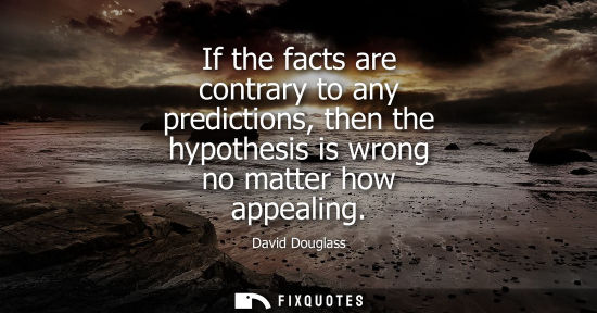 Small: If the facts are contrary to any predictions, then the hypothesis is wrong no matter how appealing