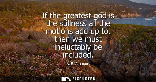 Small: If the greatest god is the stillness all the motions add up to, then we must ineluctably be included
