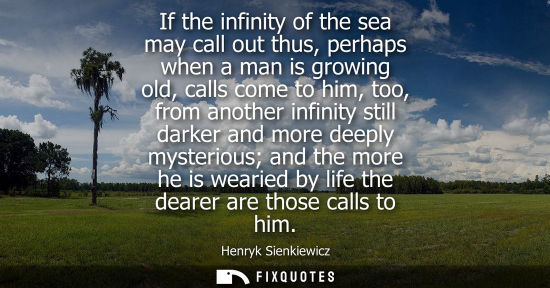 Small: If the infinity of the sea may call out thus, perhaps when a man is growing old, calls come to him, too