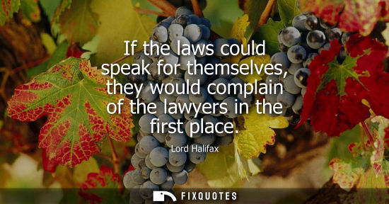 Small: If the laws could speak for themselves, they would complain of the lawyers in the first place