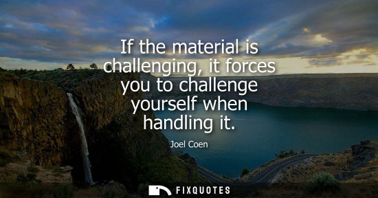 Small: If the material is challenging, it forces you to challenge yourself when handling it