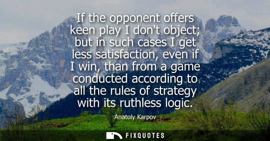 Small: If the opponent offers keen play I dont object but in such cases I get less satisfaction, even if I win