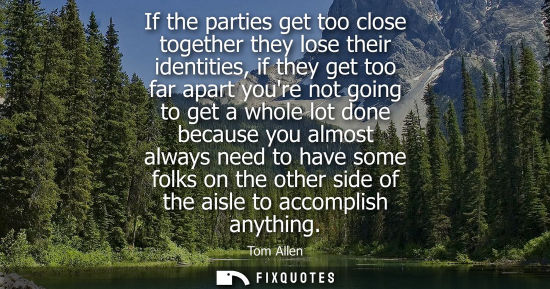 Small: If the parties get too close together they lose their identities, if they get too far apart youre not g