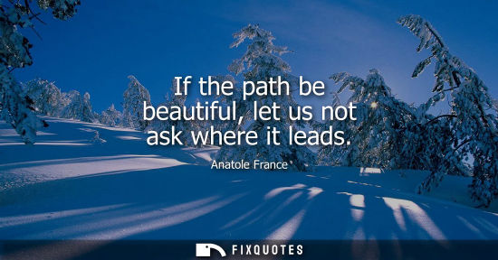 Small: If the path be beautiful, let us not ask where it leads