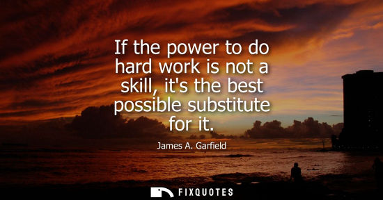 Small: If the power to do hard work is not a skill, its the best possible substitute for it