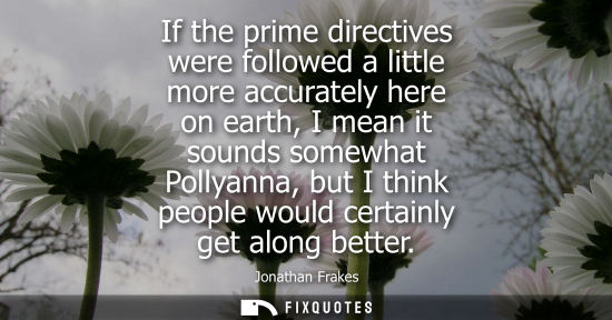 Small: If the prime directives were followed a little more accurately here on earth, I mean it sounds somewhat