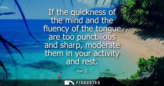 Small: If the quickness of the mind and the fluency of the tongue are too punctilious and sharp, moderate them in you