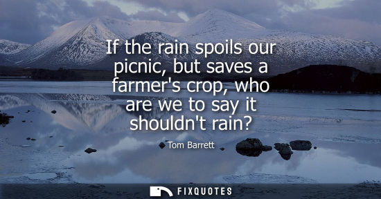 Small: If the rain spoils our picnic, but saves a farmers crop, who are we to say it shouldnt rain?