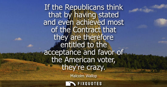 Small: If the Republicans think that by having stated and even achieved most of the Contract that they are the