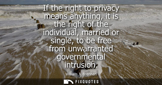 Small: If the right to privacy means anything, it is the right of the individual, married or single, to be fre