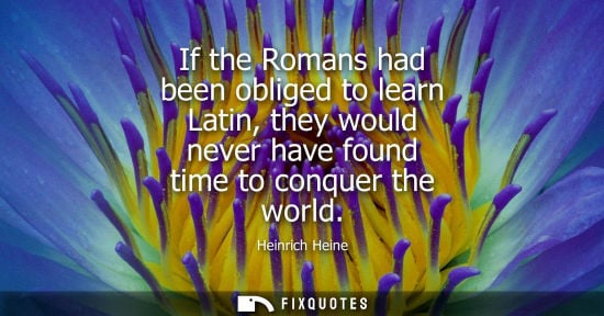 Small: If the Romans had been obliged to learn Latin, they would never have found time to conquer the world