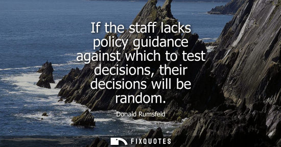 Small: If the staff lacks policy guidance against which to test decisions, their decisions will be random