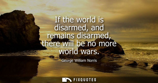 Small: If the world is disarmed, and remains disarmed, there will be no more world wars