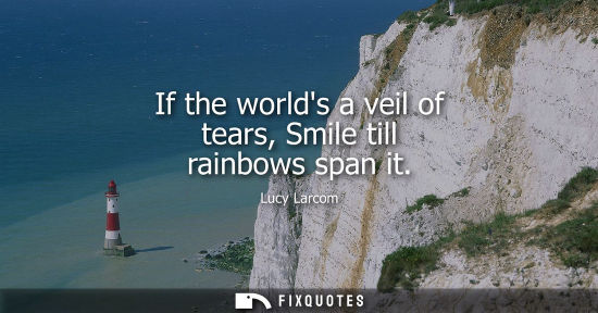 Small: If the worlds a veil of tears, Smile till rainbows span it - Lucy Larcom