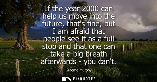 Small: If the year 2000 can help us move into the future, thats fine, but I am afraid that people see it as a 