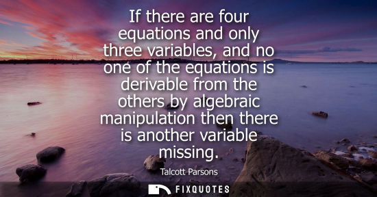 Small: If there are four equations and only three variables, and no one of the equations is derivable from the