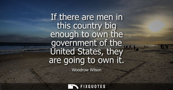 Small: If there are men in this country big enough to own the government of the United States, they are going to own 