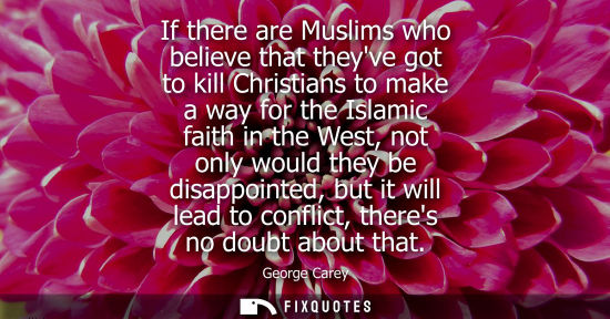Small: If there are Muslims who believe that theyve got to kill Christians to make a way for the Islamic faith