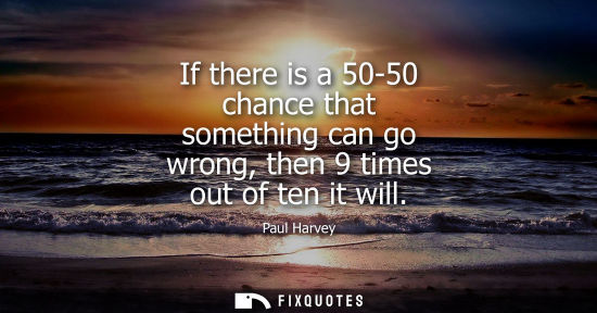 Small: If there is a 50-50 chance that something can go wrong, then 9 times out of ten it will